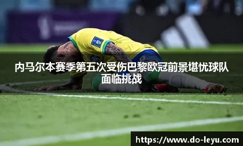 内马尔本赛季第五次受伤巴黎欧冠前景堪忧球队面临挑战