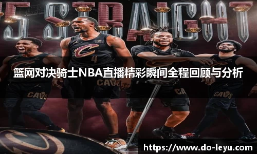 篮网对决骑士NBA直播精彩瞬间全程回顾与分析