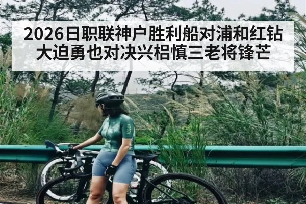 2026日职联神户胜利船对浦和红钻 大迫勇也对决兴梠慎三老将锋芒