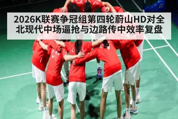 2026K联赛争冠组第四轮蔚山HD对全北现代中场逼抢与边路传中效率复盘